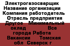 Электрогазосварщик › Название организации ­ Компания-работодатель › Отрасль предприятия ­ Другое › Минимальный оклад ­ 15 000 - Все города Работа » Вакансии   . Томская обл.,Северск г.